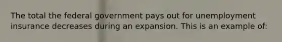 The total the federal government pays out for unemployment insurance decreases during an expansion. This is an example of: