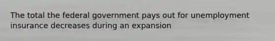 The total the federal government pays out for unemployment insurance decreases during an expansion