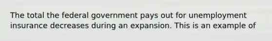 The total the federal government pays out for unemployment insurance decreases during an expansion. This is an example of