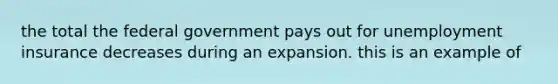 the total the federal government pays out for unemployment insurance decreases during an expansion. this is an example of