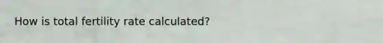 How is total fertility rate calculated?