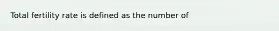 Total fertility rate is defined as the number of