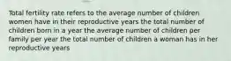 Total fertility rate refers to the average number of children women have in their reproductive years the total number of children born in a year the average number of children per family per year the total number of children a woman has in her reproductive years