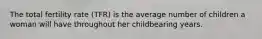 The total fertility rate (TFR) is the average number of children a woman will have throughout her childbearing years.