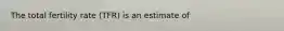 The total fertility rate (TFR) is an estimate of