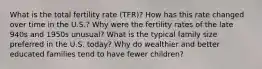 What is the total fertility rate (TFR)? How has this rate changed over time in the U.S.? Why were the fertility rates of the late 940s and 1950s unusual? What is the typical family size preferred in the U.S. today? Why do wealthier and better educated families tend to have fewer children?