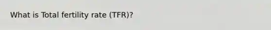 What is Total fertility rate (TFR)?