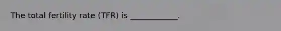 The total fertility rate (TFR) is ____________.