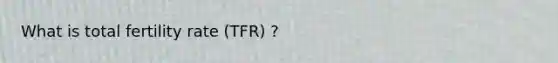 What is total fertility rate (TFR) ?