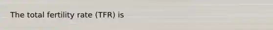 The total fertility rate (TFR) is