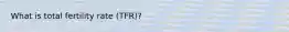 What is total fertility rate (TFR)?