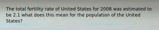 The total fertility rate of United States for 2008 was estimated to be 2.1 what does this mean for the population of the United States?