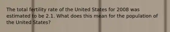 The total fertility rate of the United States for 2008 was estimated to be 2.1. What does this mean for the population of the United States?