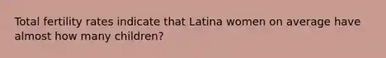 Total fertility rates indicate that Latina women on average have almost how many children?