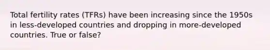Total fertility rates (TFRs) have been increasing since the 1950s in less-developed countries and dropping in more-developed countries. True or false?