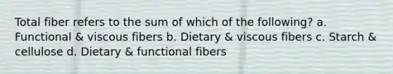 Total fiber refers to the sum of which of the following? a. Functional & viscous fibers b. Dietary & viscous fibers c. Starch & cellulose d. Dietary & functional fibers