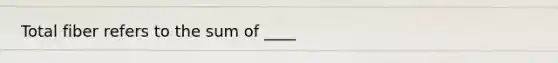 Total fiber refers to the sum of ____