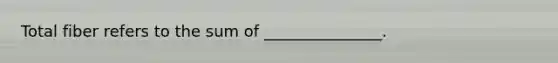 Total fiber refers to the sum of _______________.