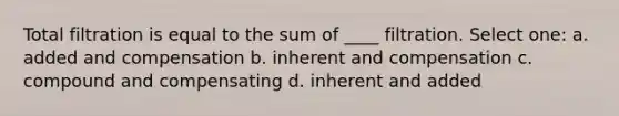 Total filtration is equal to the sum of ____ filtration. Select one: a. added and compensation b. inherent and compensation c. compound and compensating d. inherent and added