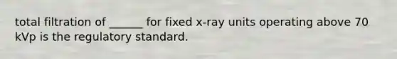 total filtration of ______ for fixed x-ray units operating above 70 kVp is the regulatory standard.