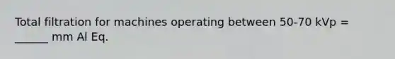 Total filtration for machines operating between 50-70 kVp = ______ mm Al Eq.