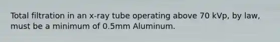 Total filtration in an x-ray tube operating above 70 kVp, by law, must be a minimum of 0.5mm Aluminum.