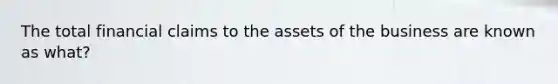 The total financial claims to the assets of the business are known as what?