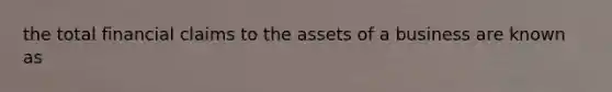 the total financial claims to the assets of a business are known as