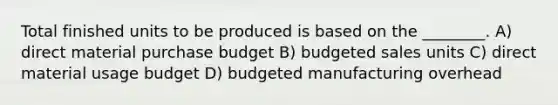 Total finished units to be produced is based on the ________. A) direct material purchase budget B) budgeted sales units C) direct material usage budget D) budgeted manufacturing overhead