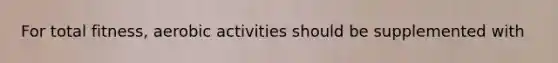 For total fitness, aerobic activities should be supplemented with