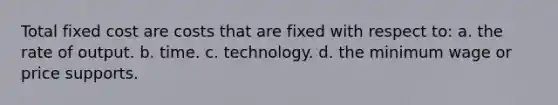 Total fixed cost are costs that are fixed with respect to: a. the rate of output. b. time. c. technology. d. the minimum wage or price supports.