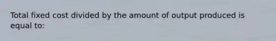 Total fixed cost divided by the amount of output produced is equal to: