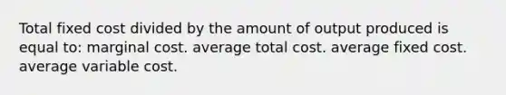 Total fixed cost divided by the amount of output produced is equal to: marginal cost. average total cost. average fixed cost. average variable cost.