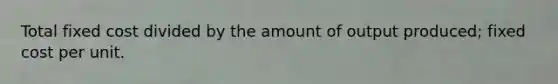 Total fixed cost divided by the amount of output produced; fixed cost per unit.