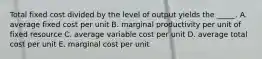 Total fixed cost divided by the level of output yields the _____. A. average fixed cost per unit B. marginal productivity per unit of fixed resource C. average variable cost per unit D. average total cost per unit E. marginal cost per unit