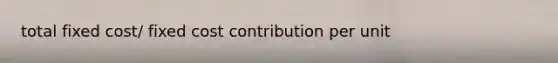 total fixed cost/ fixed cost contribution per unit