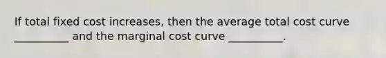 If total fixed cost increases, then the average total cost curve __________ and the marginal cost curve __________.