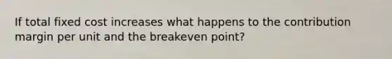 If total fixed cost increases what happens to the contribution margin per unit and the breakeven point?