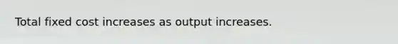 Total fixed cost increases as output increases.