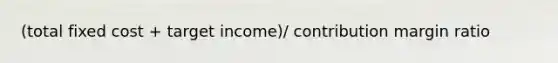 (total fixed cost + target income)/ contribution margin ratio