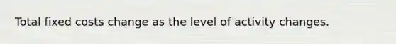 Total fixed costs change as the level of activity changes.
