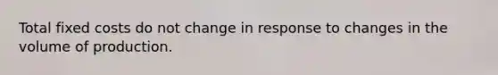 Total fixed costs do not change in response to changes in the volume of production.