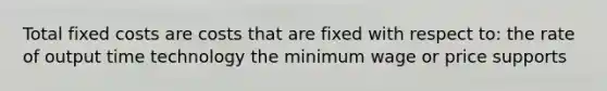 Total fixed costs are costs that are fixed with respect to: the rate of output time technology the minimum wage or price supports