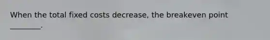 When the total fixed costs decrease, the breakeven point ________.