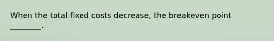 When the total fixed costs​ decrease, the breakeven point​ ________.