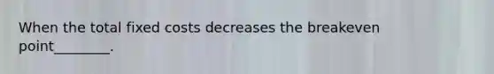 When the total fixed costs decreases the breakeven point________.