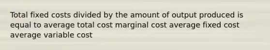 Total fixed costs divided by the amount of output produced is equal to average total cost marginal cost average fixed cost average variable cost