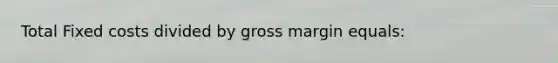 Total Fixed costs divided by gross margin equals: