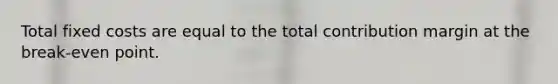 Total fixed costs are equal to the total contribution margin at the break-even point.