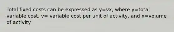 Total fixed costs can be expressed as y=vx, where y=total variable cost, v= variable cost per unit of activity, and x=volume of activity